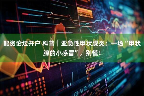 配资论坛开户 科普｜亚急性甲状腺炎：一场“甲状腺的小感冒”，别慌！