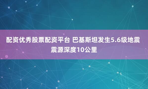 配资优秀股票配资平台 巴基斯坦发生5.6级地震 震源深度10公里