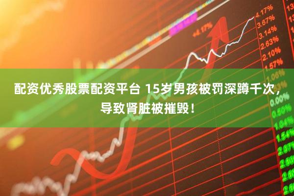 配资优秀股票配资平台 15岁男孩被罚深蹲千次，导致肾脏被摧毁！