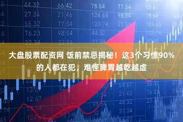 大盘股票配资网 饭前禁忌揭秘！这3个习惯90%的人都在犯，难怪脾胃越吃越虚