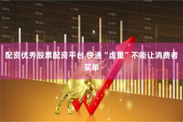 配资优秀股票配资平台 快递“虚重”不能让消费者买单