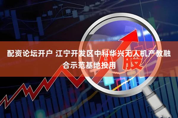 配资论坛开户 江宁开发区中科华兴无人机产教融合示范基地投用