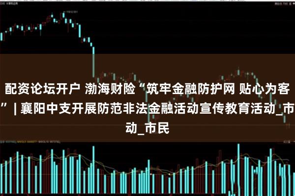 配资论坛开户 渤海财险“筑牢金融防护网 贴心为客户” | 襄阳中支开展防范非法金融活动宣传教育活动_市民