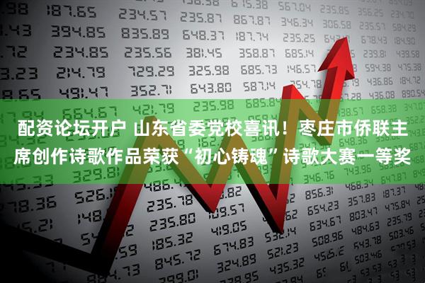 配资论坛开户 山东省委党校喜讯！枣庄市侨联主席创作诗歌作品荣获“初心铸魂”诗歌大赛一等奖