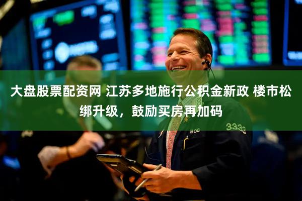 大盘股票配资网 江苏多地施行公积金新政 楼市松绑升级，鼓励买房再加码