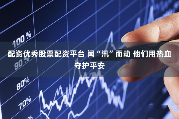 配资优秀股票配资平台 闻“汛”而动 他们用热血守护平安