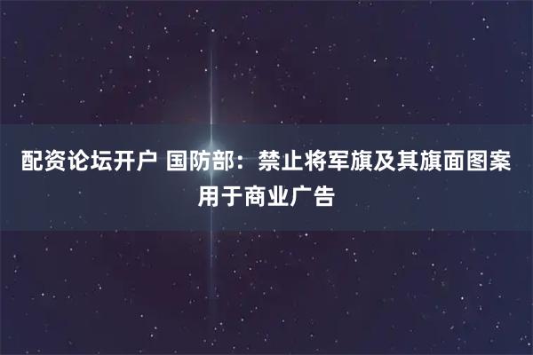 配资论坛开户 国防部：禁止将军旗及其旗面图案用于商业广告