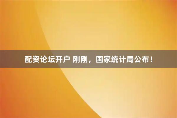 配资论坛开户 刚刚，国家统计局公布！