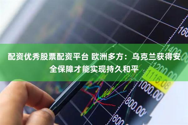 配资优秀股票配资平台 欧洲多方：乌克兰获得安全保障才能实现持久和平