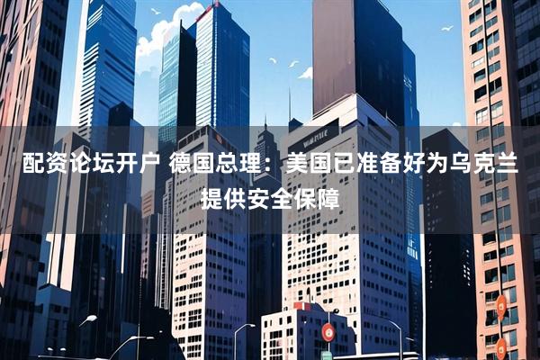 配资论坛开户 德国总理：美国已准备好为乌克兰提供安全保障