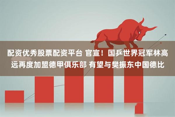 配资优秀股票配资平台 官宣！国乒世界冠军林高远再度加盟德甲俱乐部 有望与樊振东中国德比