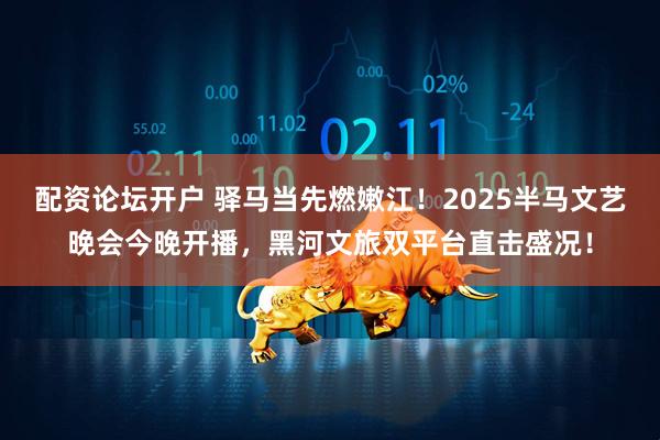 配资论坛开户 驿马当先燃嫩江！2025半马文艺晚会今晚开播，黑河文旅双平台直击盛况！