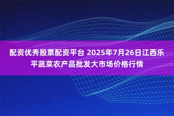 配资优秀股票配资平台 2025年7月26日江西乐平蔬菜农产品批发大市场价格行情