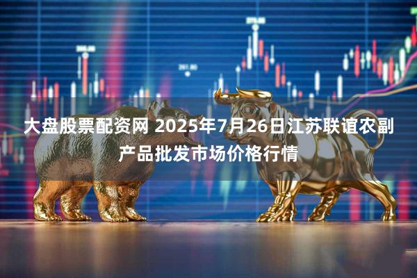大盘股票配资网 2025年7月26日江苏联谊农副产品批发市场价格行情