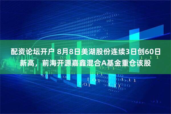 配资论坛开户 8月8日美湖股份连续3日创60日新高，前海开源嘉鑫混合A基金重仓该股
