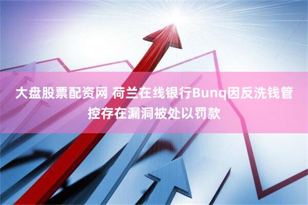大盘股票配资网 荷兰在线银行Bunq因反洗钱管控存在漏洞被处以罚款