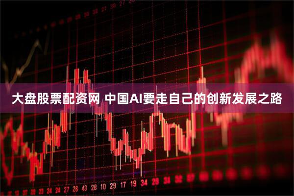大盘股票配资网 中国AI要走自己的创新发展之路