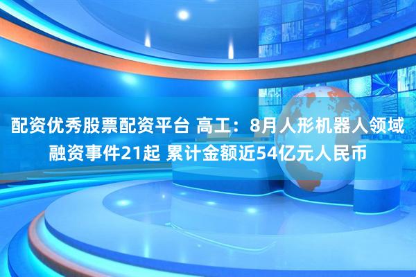 配资优秀股票配资平台 高工：8月人形机器人领域融资事件21起 累计金额近54亿元人民币