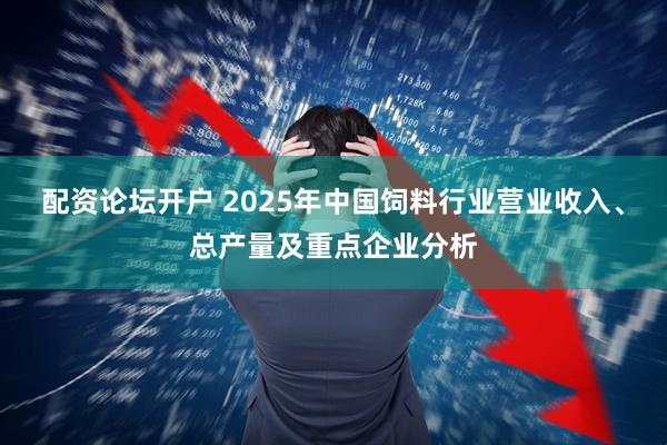 配资论坛开户 2025年中国饲料行业营业收入、总产量及重点企业分析