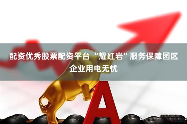 配资优秀股票配资平台 “耀红岩”服务保障园区企业用电无忧