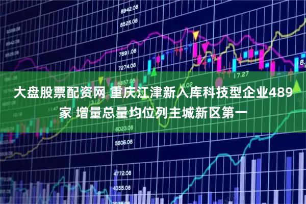 大盘股票配资网 重庆江津新入库科技型企业489家 增量总量均位列主城新区第一
