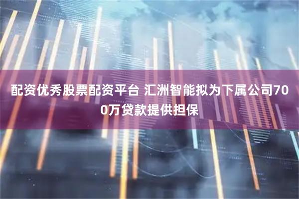 配资优秀股票配资平台 汇洲智能拟为下属公司700万贷款提供担保