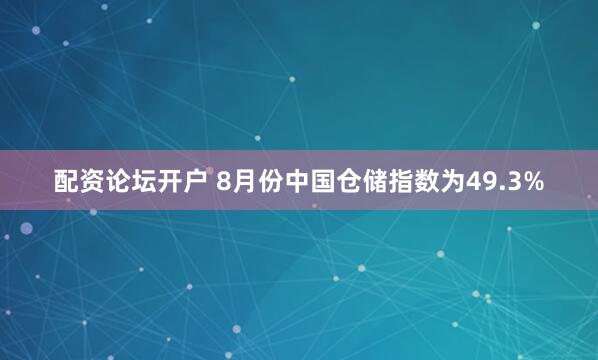 配资论坛开户 8月份中国仓储指数为49.3%