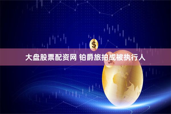 大盘股票配资网 铂爵旅拍成被执行人