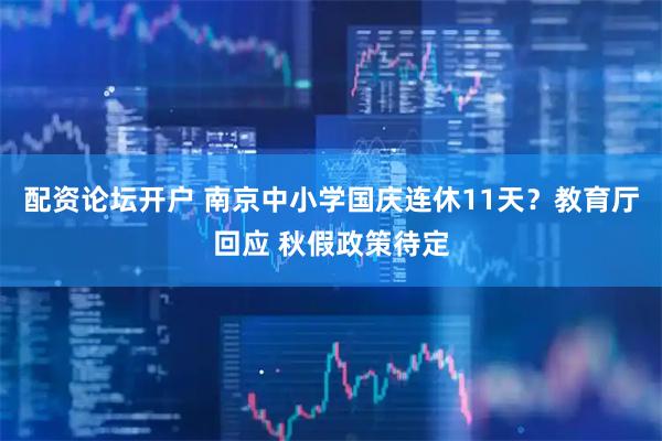 配资论坛开户 南京中小学国庆连休11天？教育厅回应 秋假政策待定
