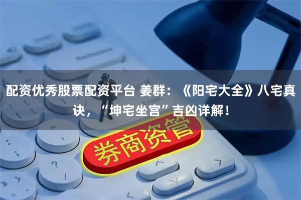 配资优秀股票配资平台 姜群：《阳宅大全》八宅真诀，“坤宅坐宫”吉凶详解！