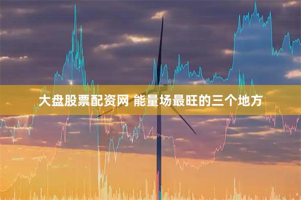 大盘股票配资网 能量场最旺的三个地方