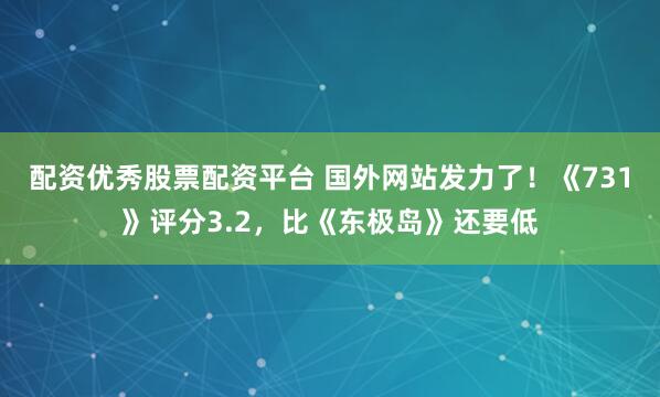配资优秀股票配资平台 国外网站发力了！《731》评分3.2，比《东极岛》还要低