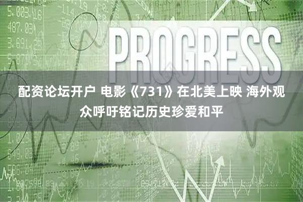 配资论坛开户 电影《731》在北美上映 海外观众呼吁铭记历史珍爱和平
