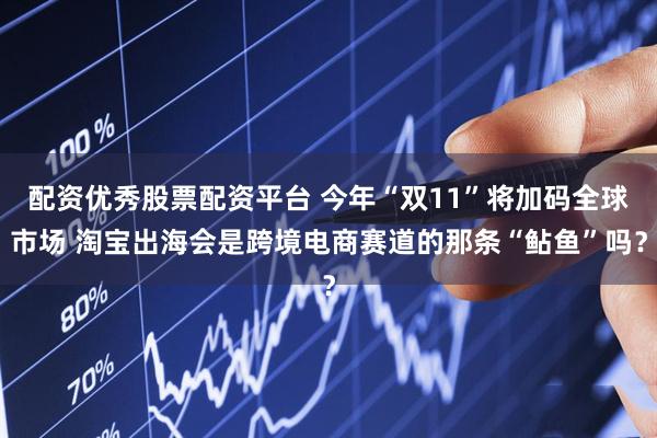 配资优秀股票配资平台 今年“双11”将加码全球市场 淘宝出海会是跨境电商赛道的那条“鲇鱼”吗？