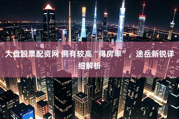 大盘股票配资网 拥有较高“得房率”，途岳新锐详细解析