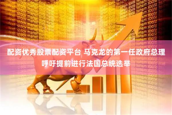 配资优秀股票配资平台 马克龙的第一任政府总理呼吁提前进行法国总统选举