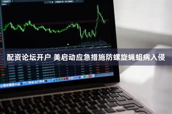 配资论坛开户 美启动应急措施防螺旋蝇蛆病入侵