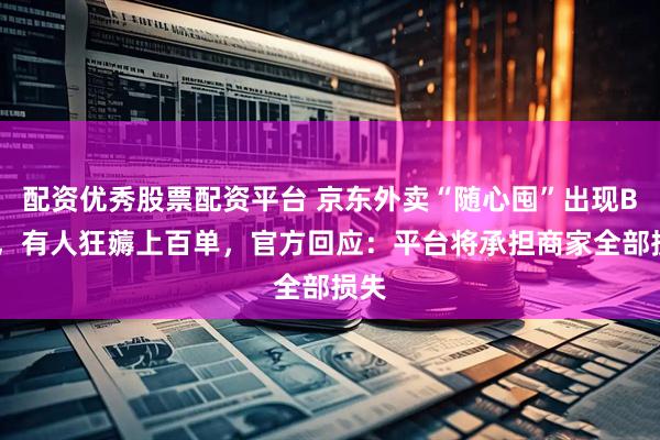 配资优秀股票配资平台 京东外卖“随心囤”出现Bug，有人狂薅上百单，官方回应：平台将承担商家全部损失