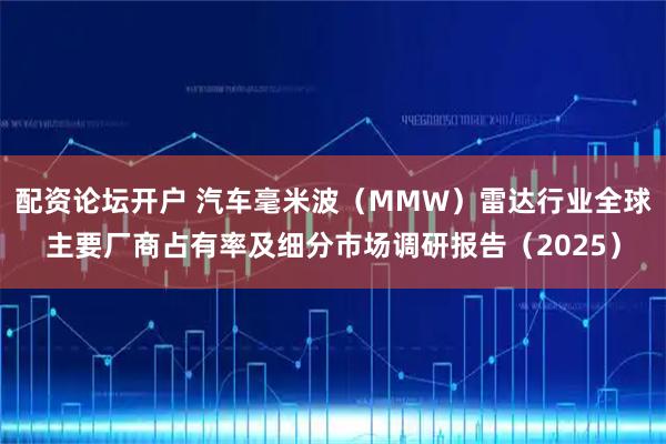 配资论坛开户 汽车毫米波（MMW）雷达行业全球主要厂商占有率及细分市场调研报告（2025）