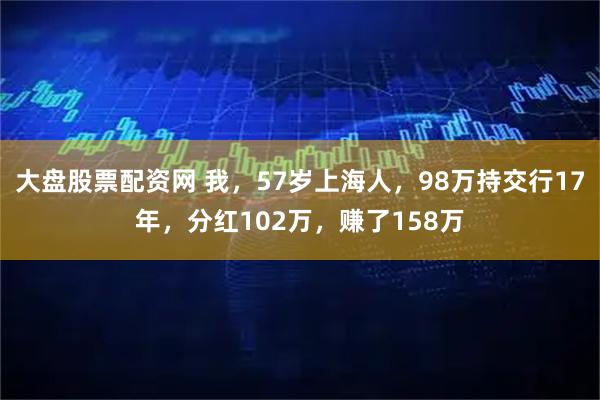 大盘股票配资网 我，57岁上海人，98万持交行17年，分红102万，赚了158万