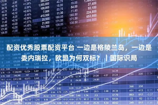 配资优秀股票配资平台 一边是格陵兰岛,一边是委内瑞拉,欧盟为何双标?|国际识局